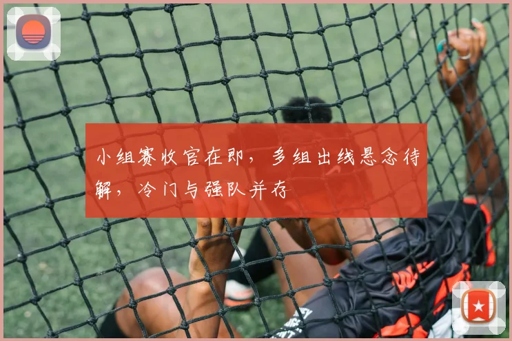 小组赛收官在即,多组出线悬念待解,冷门与强队并存