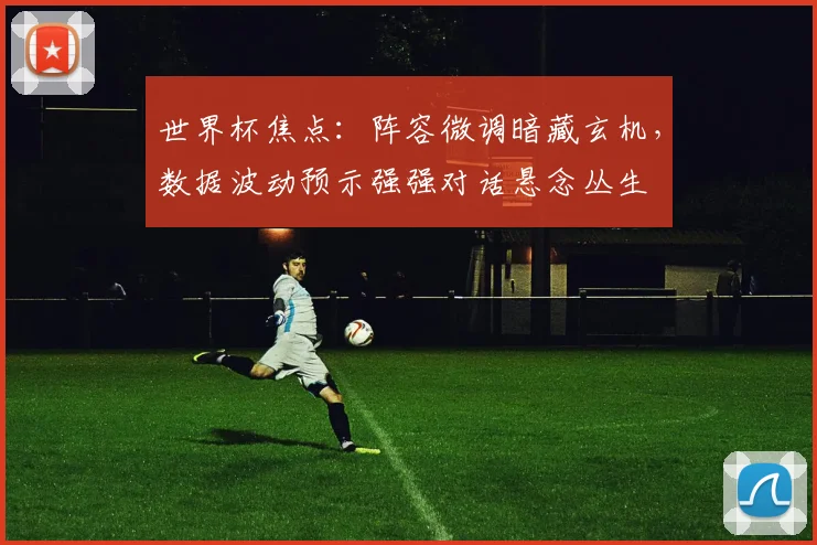 世界杯焦点：阵容微调暗藏玄机，数据波动预示强强对话悬念丛生